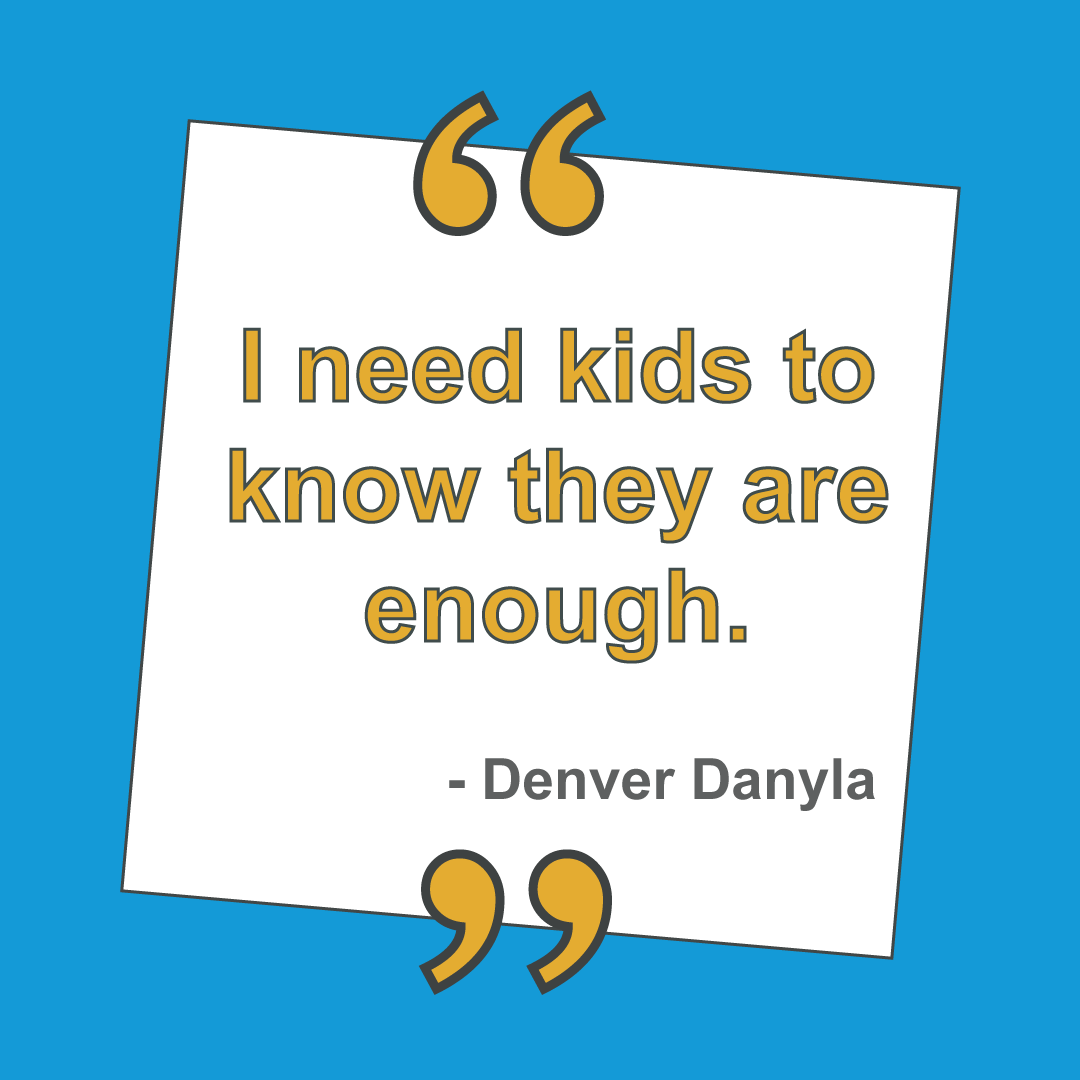 "I need kids to know they are enough." - Denver Danyla