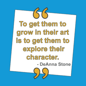 To get them to grow in their art is to get them to explore their character said by DeAnna Stone