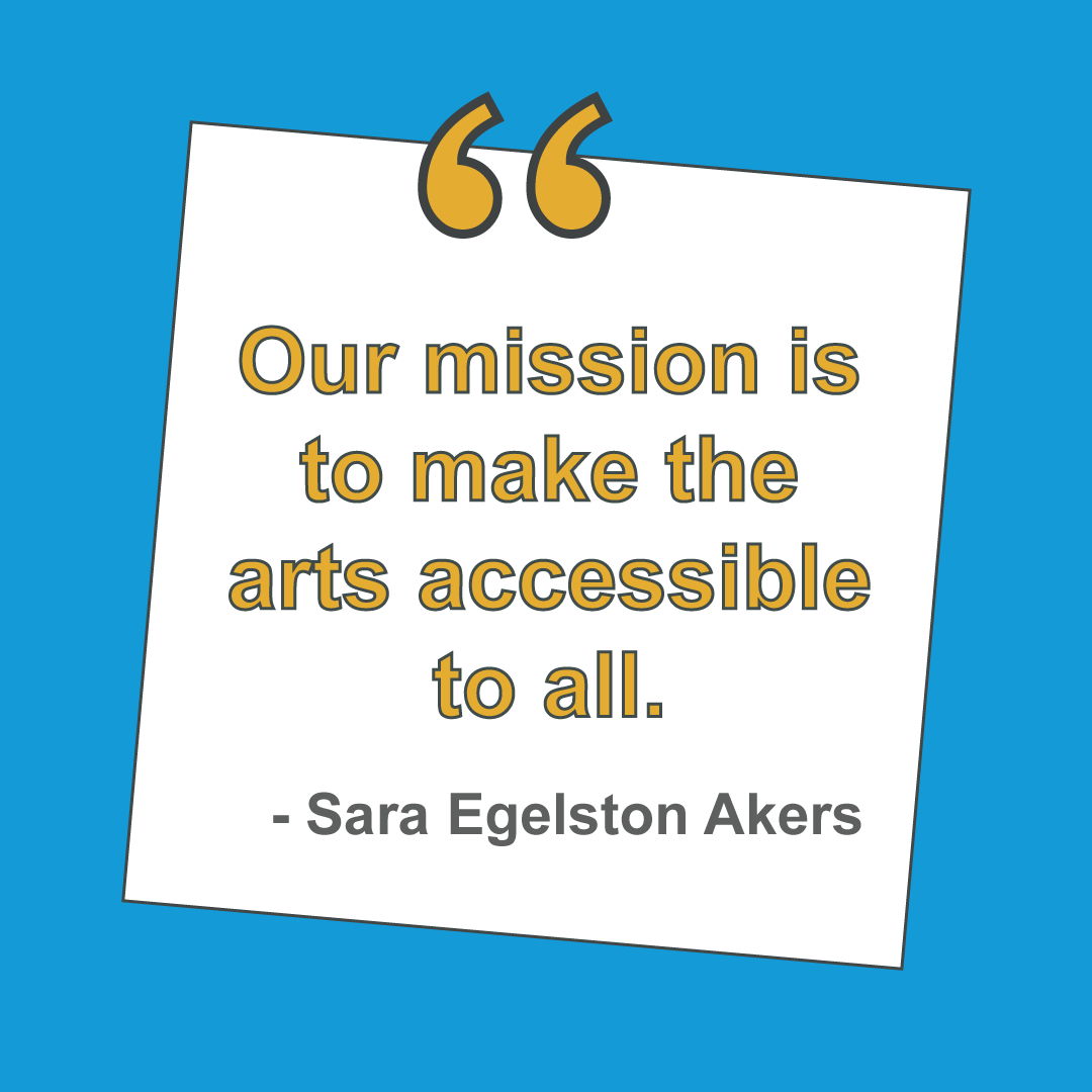 our mission is to make the arts accessible to all - Sara Egelson akers