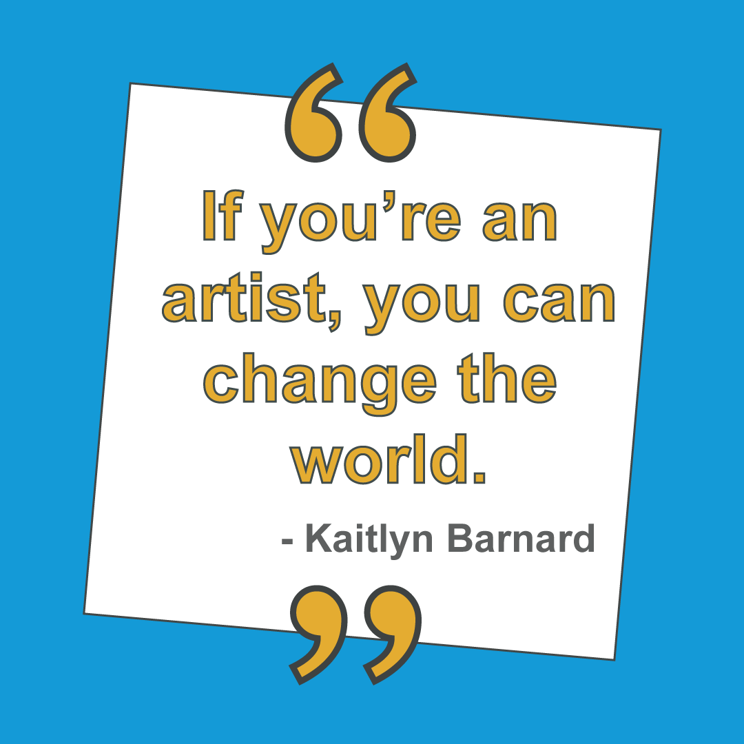 "If you're an artist, you change the world." - Kaitlyn Barnard