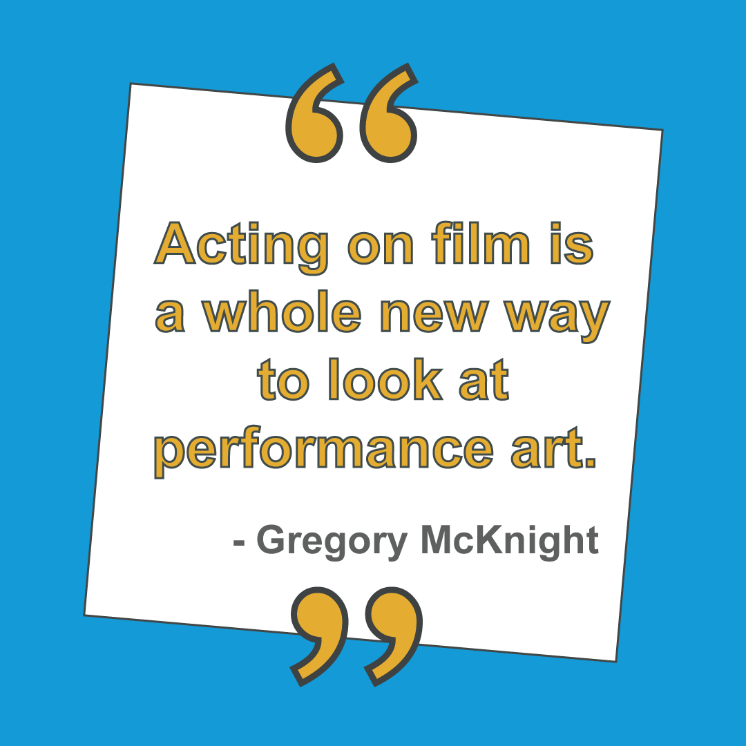Acting on film is a whole new way to look at performance art. - Greg McKnight