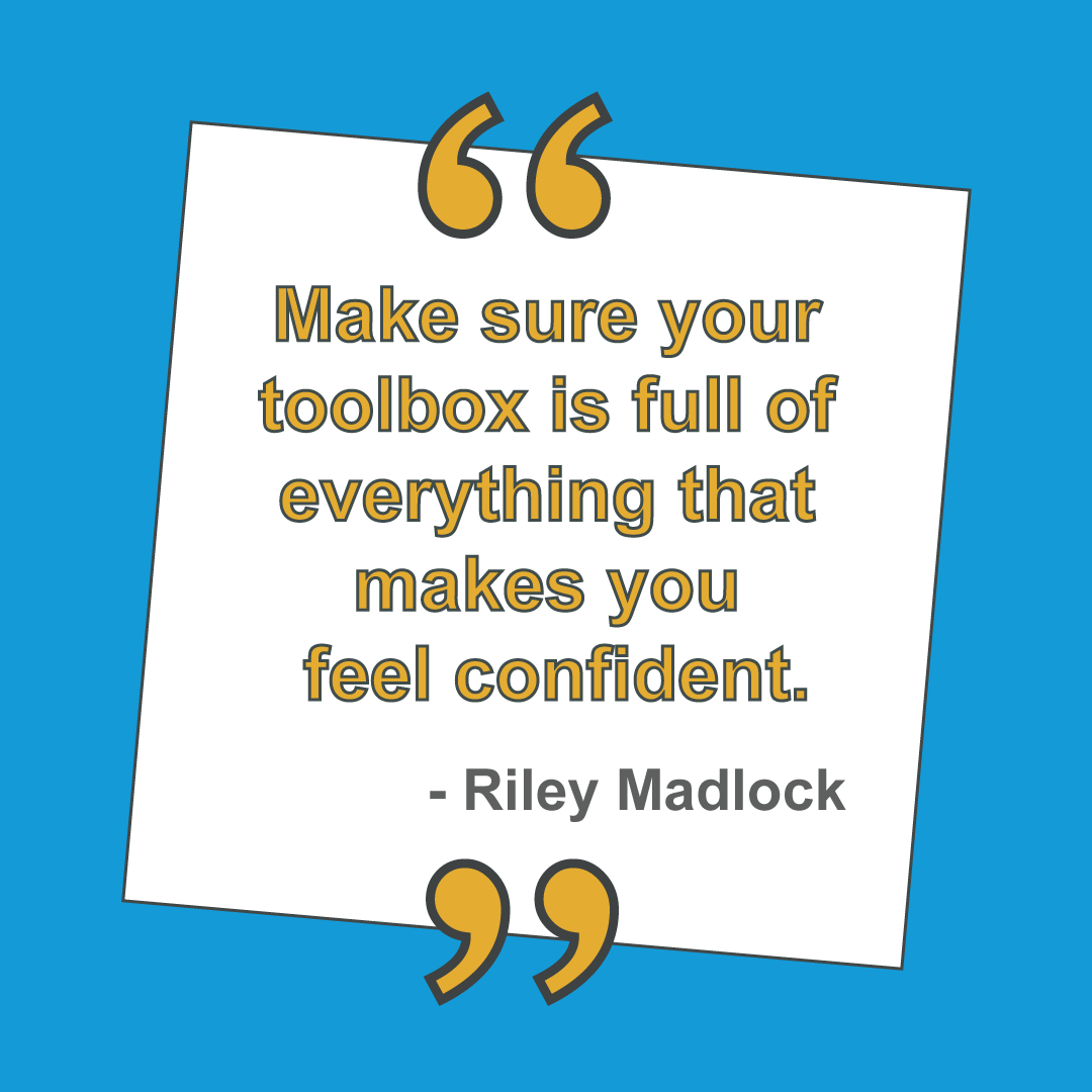"Make sure your toolbox is full of everything that takes you feel confident." - Riley Madlock