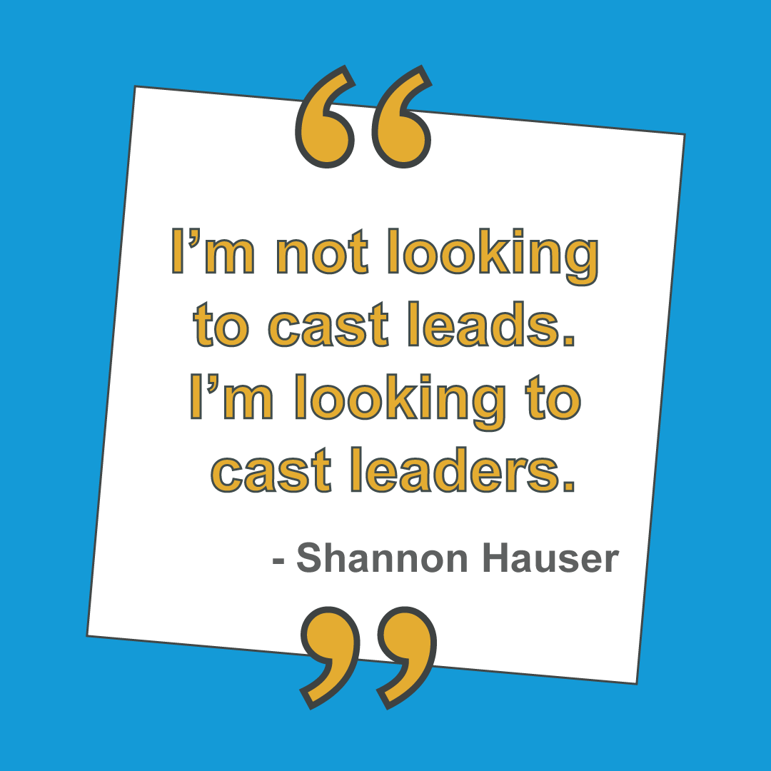 "I'm not looking to cast leads. I'm looking to cast leaders." - Shannon Hauser