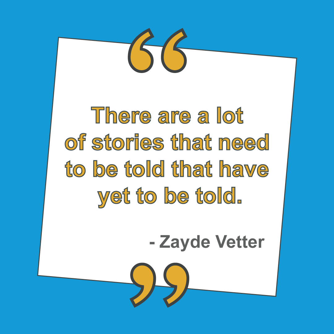 "There are a lot of stories that need to be told that have yet to be told." Zayde Vetter