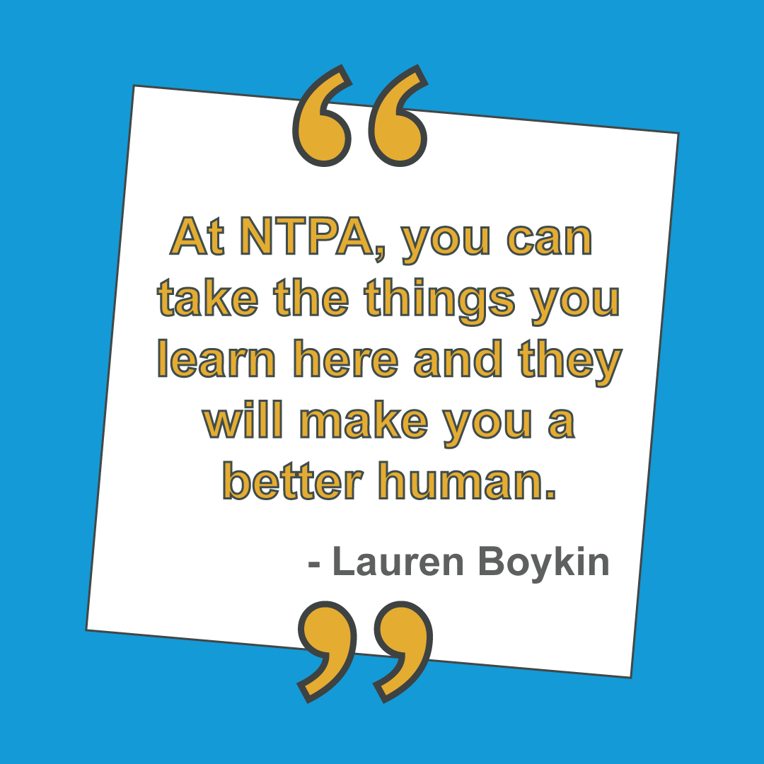 "At NTPA, you take the things you learn here and they will make you a better human." Lauren Boykin
