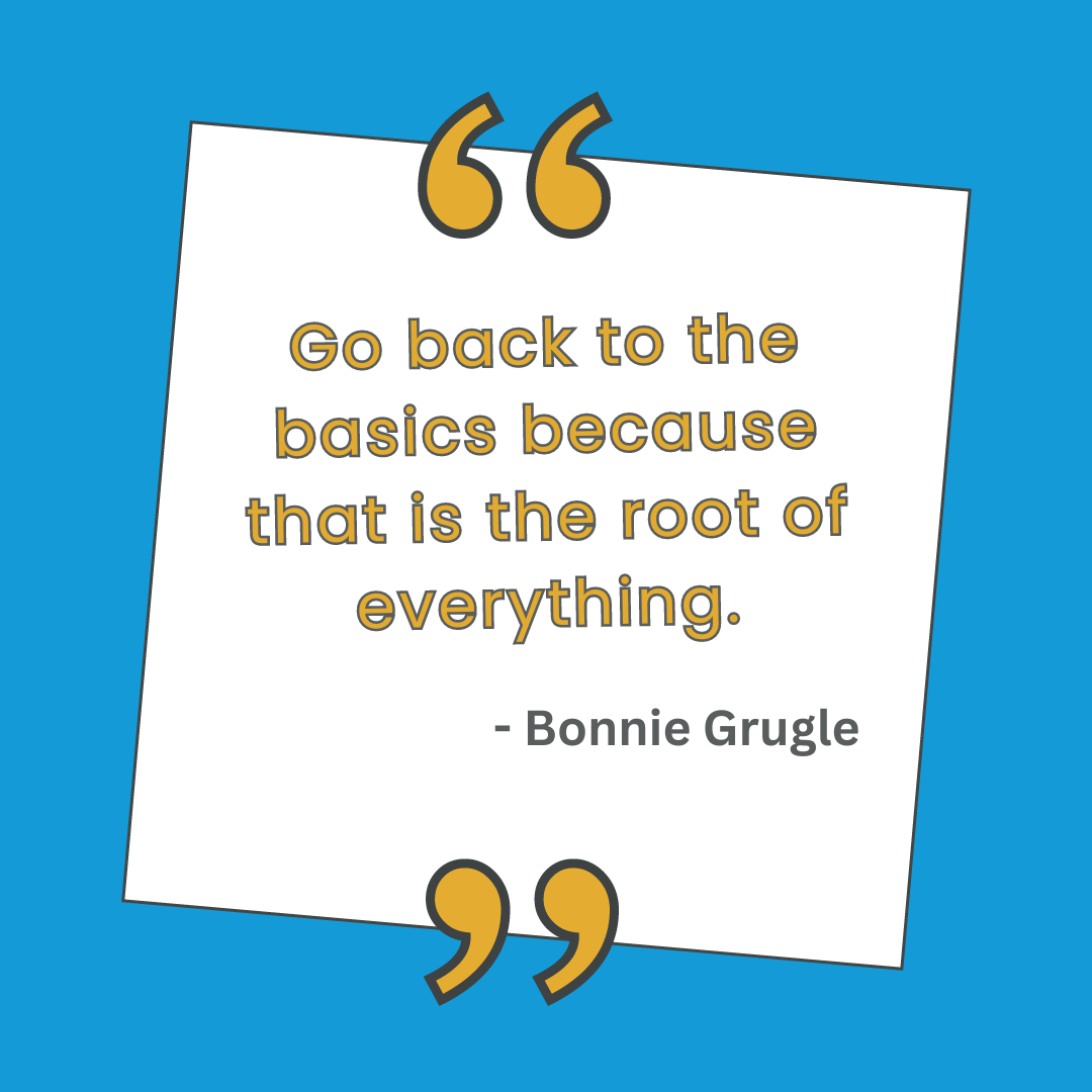 "Go back to the basics because that is the root of everything" - Bonnie Grugle